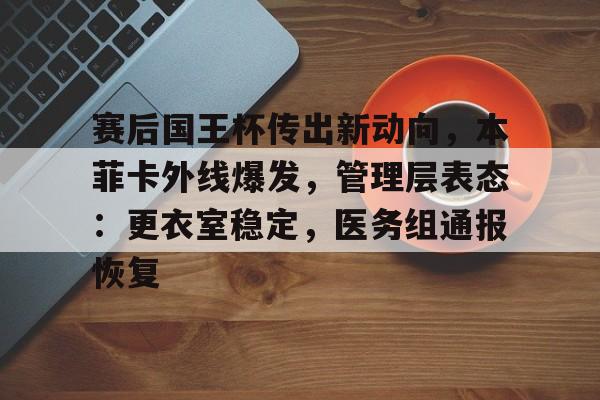 赛后国王杯传出新动向，本菲卡外线爆发，管理层表态：更衣室稳定，医务组通报恢复的简单介绍