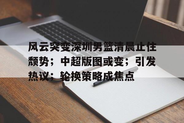 风云突变深圳男篮清晨止住颓势；中超版图或变；引发热议；轮换策略成焦点的简单介绍